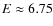 $E\approx6.75$