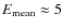 $E_{\rm mean} \approx 5$