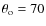 $\theta _{\rm o}=70$