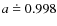 $a~\dot{=}~0.998$