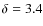 $\delta = 3.4$
