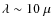$\lambda \sim 10~\mu$