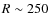 $R\sim 250$