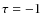 $\tau = -1$