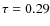 $\tau = 0.29$