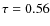$\tau = 0.56$