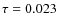$\tau = 0.023$