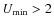 $U_{\min} > 2$