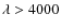 $\lambda > 4000$