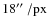 $18\hbox{$^{\prime\prime}$ }/{\rm px}$