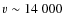 $v\sim 14~000$