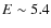 $E\sim 5.4$