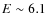$E\sim 6.1$