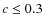 $c\leq 0.3$