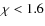 $\chi<1.6$