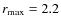 $r_{\max} = 2.2$