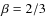 $\beta=2/3$