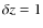 $\delta z=1$
