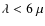 $\lambda < 6~\mu$