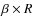 $\beta \times R$
