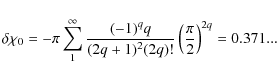 \begin{displaymath}\delta \chi_0= - \pi \sum_1^\infty{\frac{(-1)^q q}{(2q+1)^2 (2q)!} \left(\frac{\pi}{2}\right)^{2q}}
= 0.371...
\end{displaymath}