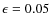 $\epsilon=0.05$