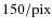 $150/{\rm pix}$