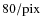 $80/{\rm pix}$