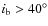 $i_{\rm b}>40^{\circ}$