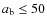 $a_{\rm b} \leq 50$