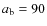 $a_{\rm b}=90$