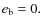 $e_{\rm b}=0.$