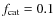 $f_{\rm cat}=0.1$