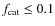 $f_{\rm cat} \leq 0.1$