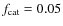 $f_{\rm cat}=0.05$