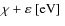 $\chi + \varepsilon {\rm ~[eV]~}$