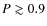 $P \gtrsim 0.9$