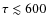 $\tau \lesssim 600$