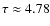 $\tau \approx 4.78$