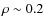 $\rho \sim 0.2$