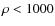 $\rho < 1000$