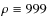 $\rho \equiv 999$