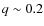 $q \sim 0.2$