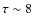 $\tau \sim 8$