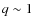 $q \sim 1$