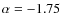 $\alpha=-1.75$