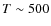 $T\sim 500$