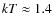 $kT \approx 1.4$