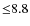 ${\leq}8.8$
