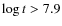 $\log t > 7.9$